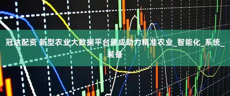 冠达配资 新型农业大数据平台建成助力精准农业_智能化_系统_装备