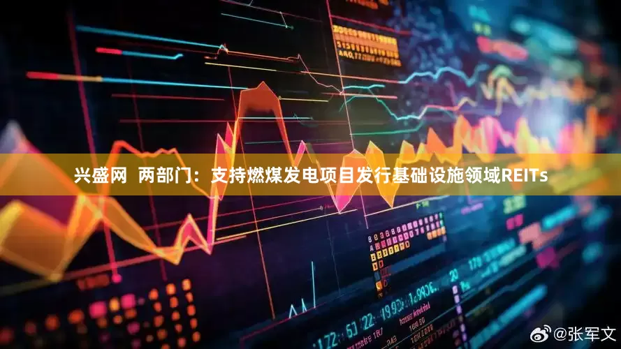 兴盛网  两部门：支持燃煤发电项目发行基础设施领域REITs