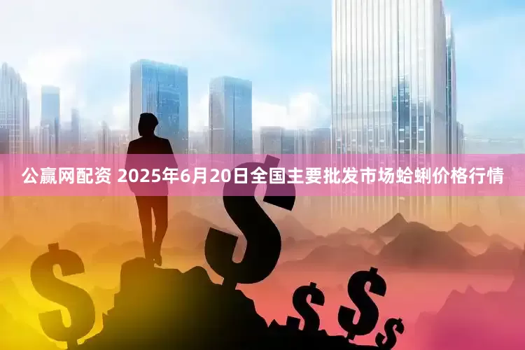 公赢网配资 2025年6月20日全国主要批发市场蛤蜊价格行情