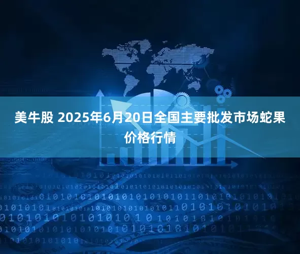 美牛股 2025年6月20日全国主要批发市场蛇果价格行情