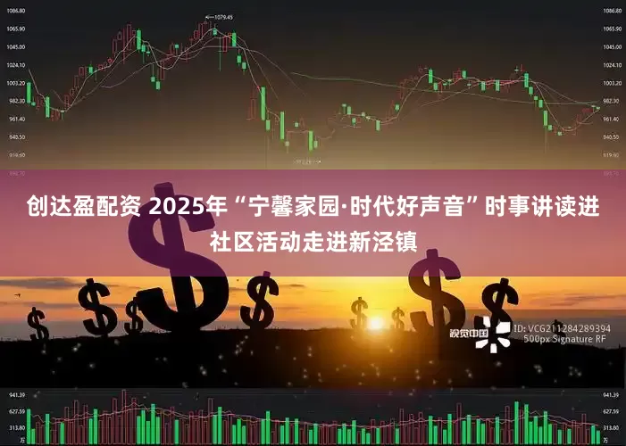 创达盈配资 2025年“宁馨家园·时代好声音”时事讲读进社区活动走进新泾镇