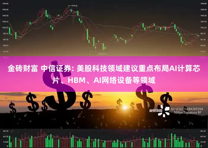 金砖财富 中信证券: 美股科技领域建议重点布局AI计算芯片、HBM、AI网络设备等领域