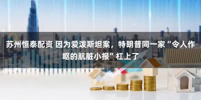 苏州恒泰配资 因为爱泼斯坦案，特朗普同一家“令人作呕的肮脏小报”杠上了