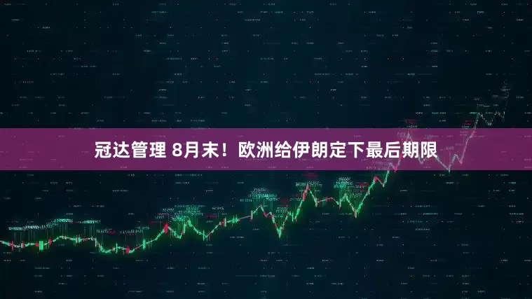 冠达管理 8月末！欧洲给伊朗定下最后期限