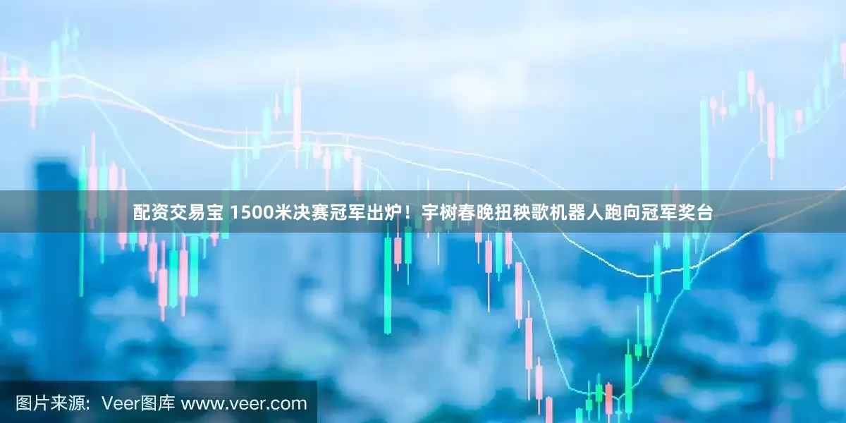 配资交易宝 1500米决赛冠军出炉！宇树春晚扭秧歌机器人跑向冠军奖台