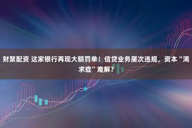财聚配资 这家银行再现大额罚单！信贷业务屡次违规，资本“渴求症”难解？