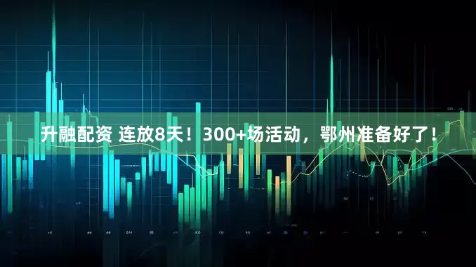 升融配资 连放8天！300+场活动，鄂州准备好了！