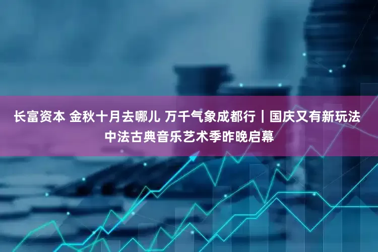 长富资本 金秋十月去哪儿 万千气象成都行｜国庆又有新玩法 中法古典音乐艺术季昨晚启幕