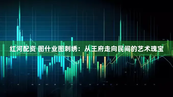 红河配资 图什业图刺绣：从王府走向民间的艺术瑰宝