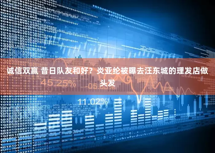 诚信双赢 昔日队友和好？炎亚纶被曝去汪东城的理发店做头发