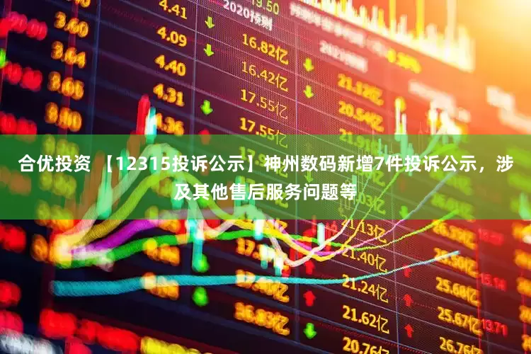 合优投资 【12315投诉公示】神州数码新增7件投诉公示，涉及其他售后服务问题等