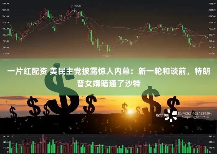 一片红配资 美民主党披露惊人内幕：新一轮和谈前，特朗普女婿暗通了沙特