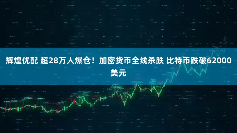 辉煌优配 超28万人爆仓！加密货币全线杀跌 比特币跌破62000美元