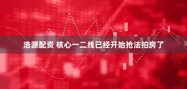 浩源配资 核心一二线已经开始抢法拍房了