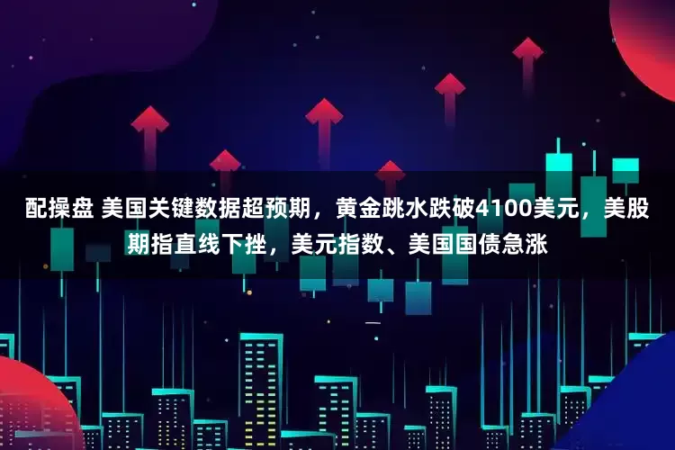 配操盘 美国关键数据超预期，黄金跳水跌破4100美元，美股期指直线下挫，美元指数、美国国债急涨