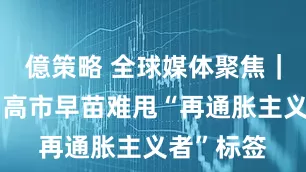 億策略 全球媒体聚焦｜路透社：高市早苗难甩“再通胀主义者”标签